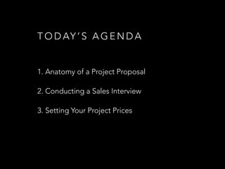 T O D AY ’ S A G E N D A
1. Anatomy of a Project Proposal
2. Conducting a Sales Interview
3. Setting Your Project Prices
 