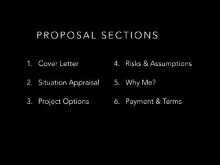 P R O P O S A L S E C T I O N S
1. Cover Letter
2. Situation Appraisal
3. Project Options
4. Risks & Assumptions
5. Why Me?
6. Payment & Terms
 