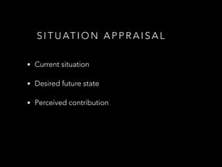 S I T U AT I O N A P P R A I S A L
• Current situation
• Desired future state
• Perceived contribution
 