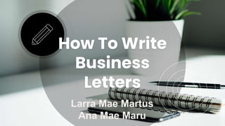 How To Write
Business
Letters
Larra Mae Martus
Ana Mae Maru
 