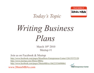 Today’s Topic

       Writing Business
            Plans
                            March 10th 2010
                              Meetup #1
 Join us on Facebook & Meetup
 http://www.facebook.com/pages/MosaStore-Entrepreneur-Center/126135372120
 http://www.meetup.com/20min-MBAs
 http://www.facebook.com/pages/20minMBAs/106223556090061
www.20minMBAs.com
 