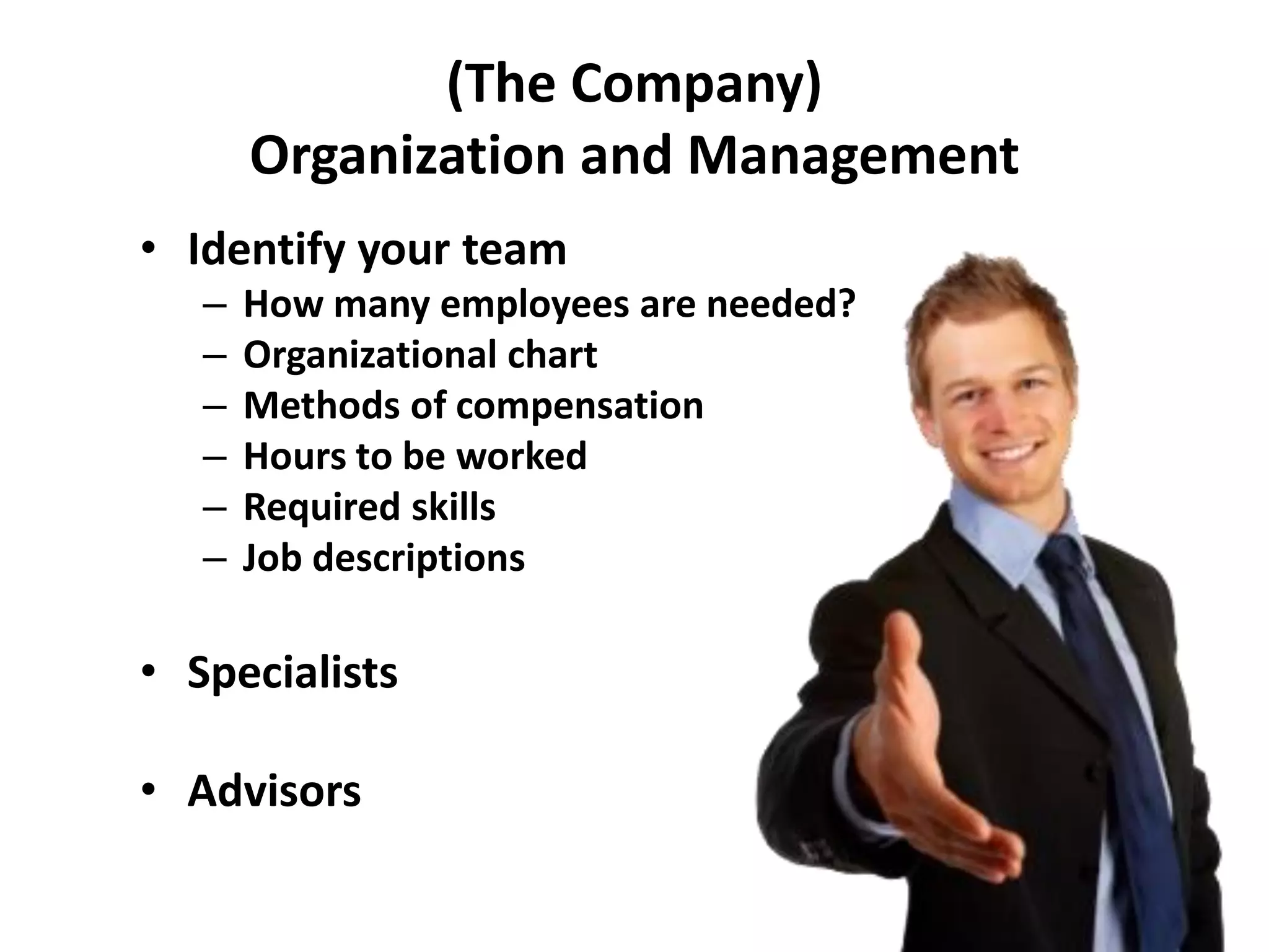 (The Company)
Organization and Management
• Identify your team
– How many employees are needed?
– Organizational chart
– Methods of compensation
– Hours to be worked
– Required skills
– Job descriptions
• Specialists
• Advisors
 