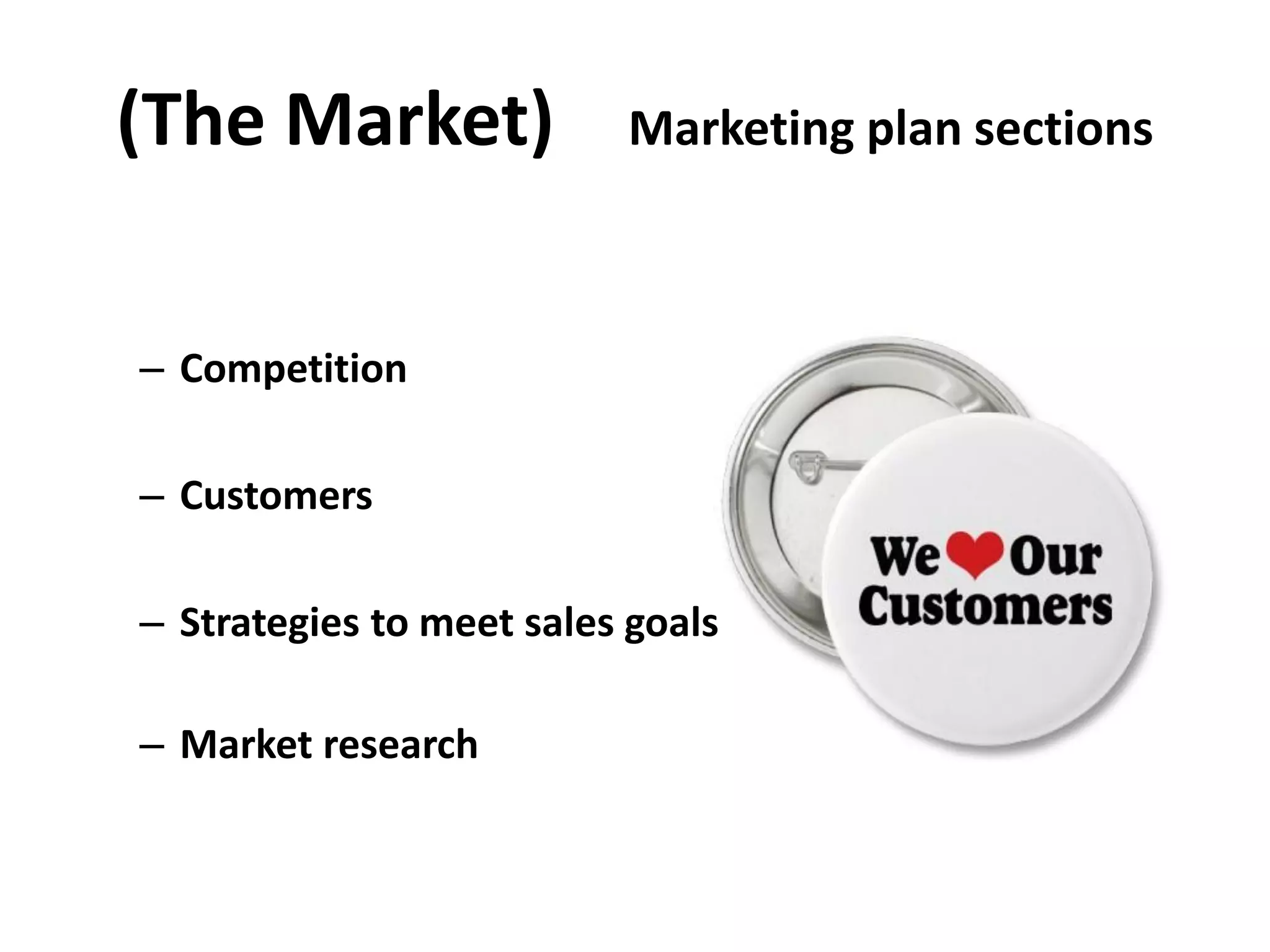 (The Market) Marketing plan sections
– Competition
– Customers
– Strategies to meet sales goals
– Market research
 
