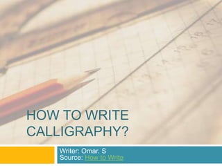 HOW TO WRITE
CALLIGRAPHY?
   Writer: Omar. S
   Source: How to Write
 