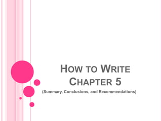 HOW TO WRITE
         CHAPTER 5
(Summary, Conclusions, and Recommendations)
 