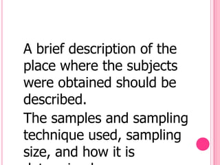 A brief description of the
place where the subjects
were obtained should be
described.
The samples and sampling
technique used, sampling
size, and how it is
 