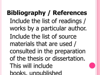 Bibliography / References
 Include the list of readings /
 works by a particular author.
 Include the list of source
 materials that are used /
 consulted in the preparation
 of the thesis or dissertation.
 This will include
 
