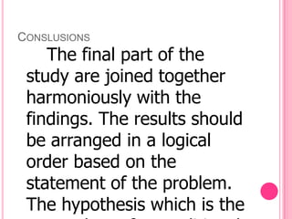 CONSLUSIONS
    The final part of the
 study are joined together
 harmoniously with the
 findings. The results should
 be arranged in a logical
 order based on the
 statement of the problem.
 The hypothesis which is the
 