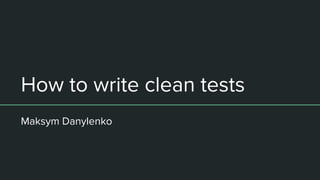 How to write clean tests
Maksym Danylenko
 