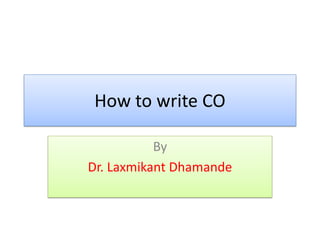 How to write CO
By
Dr. Laxmikant Dhamande
 