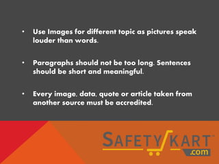 • Use Images for different topic as pictures speak
louder than words.
• Paragraphs should not be too long. Sentences
should be short and meaningful.
• Every image, data, quote or article taken from
another source must be accredited.
 