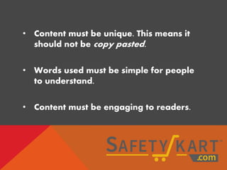 • Content must be unique. This means it
should not be copy pasted.
• Words used must be simple for people
to understand.
• Content must be engaging to readers.
 