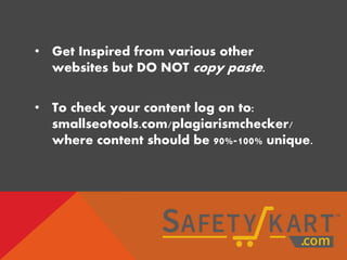 • Get Inspired from various other
websites but DO NOT copy paste.
• To check your content log on to:
smallseotools.com/plagiarismchecker/
where content should be 90%-100% unique.
 