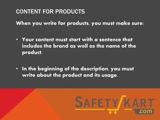 CONTENT FOR PRODUCTS
When you write for products, you must make sure:
• Your content must start with a sentence that
includes the brand as well as the name of the
product.
• In the beginning of the description, you must
write about the product and its usage.
 