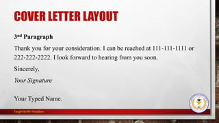 COVER LETTER LAYOUT
3nd Paragraph
Thank you for your consideration. I can be reached at 111-111-1111 or
222-222-2222. I look forward to hearing from you soon.
Sincerely,
Your Signature
Your Typed Name.
Taught byRinVitiadaro
 