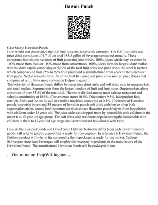 Hawain Punch
Case Study: Hawaiian Punch
How would you characterize the U.S fruit juice and juice drink category? The U.S. fruit juice and
juice drink constitutes of 4.7 of the total 185.5 gallon of beverage consumed annually. These
corporates four distinct varieties of fruit juice and juice drinks; 100% juices which may be either be
100% made from fruits or 100% made from concentrates. 100% juices form the largest share market
with its share capital comprising of 54.9% of the total fruit drink and juice drink; the other is nectars
which comprises of from 25% to 99% fruit juices and is manufactured from concentrated juices or
fruit pulps. Nectar accounts for 6.1% of the total fruit juice and juice drink market; juice drinks that
comprise of up ... Show more content on Helpwriting.net ...
The behavior of Hawaiian Punch differs between juice drink aisle and soft drink aisle in supermarkets
and retail outlets. Supermarkets form the largest vendors of fruit and fruit juices. Supermarkets alone
constitute of over 53.5% of the total sold. The rest is divided among trade sales as restaurant and
schools constituting of 18.5%; Convenience stores 10.6%, Discounters 9.5%, Independent food
retailers 5.8% and the rest is sold in vending machines consisting of 0.2%. 20 percent of Hawaiian
punch juice aisle buyers and 34 percent of hawaiian punch soft drink aisle buyers shop both
supermarket aisles, second both supermarket aisles attract Hawaiian punch buyers from households
with children under 18 years old. The juice aisle was shopped more by households with children in the
under 6 to 12 year old age group. The soft drink aisle was more popular among the households with
children in the 6 to 17 year old age range and skewed toward households with teens.
How do the Finished Goods and Direct Store Delivery Networks differ from each other? Finished
goods will refer to good to a good that is ready for consumption. In reference to Hawaiian Punch, the
finished product will refer to the commodity that is packaged a ready for the market. Cadbury
Schweppes American Beverages will employ the necessary ingredients in the manufacture of the
Hawaiian Punch. The manufactured Hawaiian Punch will be packaged in one
... Get more on HelpWriting.net ...
 