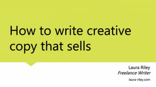 How to write creative
copy that sells
Laura Riley
Freelance Writer
laura-riley.com
 