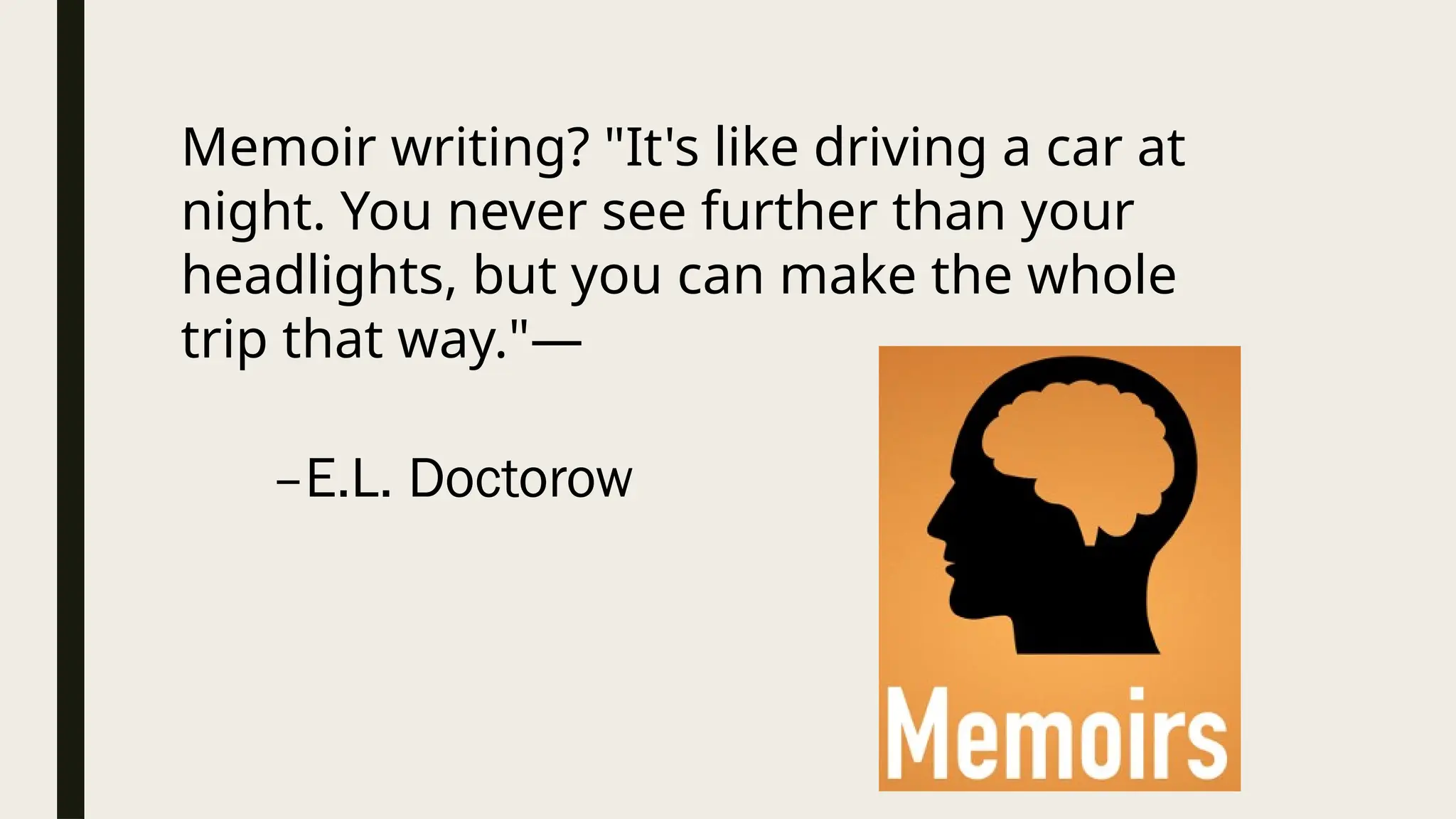 –E.L. Doctorow
Memoir writing? "It's like driving a car at
night. You never see further than your
headlights, but you can make the whole
trip that way."—
 