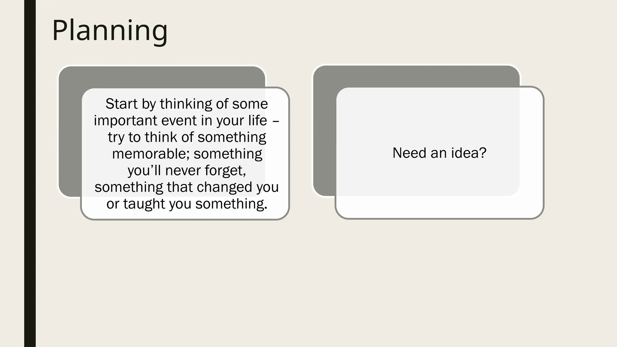 Planning
Start by thinking of some
important event in your life –
try to think of something
memorable; something
you’ll never forget,
something that changed you
or taught you something.
Need an idea?
 