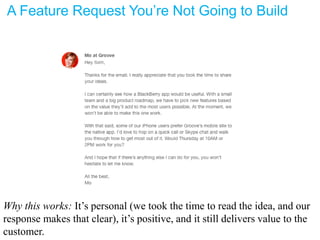 A Feature Request You’re Not Going to Build
Why this works: It’s personal (we took the time to read the idea, and our
response makes that clear), it’s positive, and it still delivers value to the
customer.
 