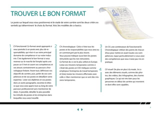 3
TROUVER LE BON FORMAT
Le poste sur lequel vous vous positionnez et le stade de votre carrière sont les deux critèrs es-
sentiels qui déterminent le choix du format. Voici les modèles de cv basics:
CV fonctionnel: Ce format serait approprié si
vous postulez à un poste avec plus de re-
sponsabilités, qui n’est ni sur votre principal
domaine de compétence ni sur votre indus-
trie. C’est également le bon format si vous
revenez sur le marché de l’emploi après une
pause car il met en avant vos compétences et
vos atouts contrairement au parcours chro-
nologique linéaire. Avant tout, définissez vos
objectifs de carrière, puis, parler de vos com-
pétences et de vos postes en détaillant votre
expertise. Lister vos diplômes et vos postes
dans un autre paragraphe, racontez et dites
ce que vous avez appris tout au long de votre
parcours professionnel sans mentionner de
dates. Si possible, détailler le plus possible
les intitulés de postes et les entreprises dans
lesquelles vous avez travaillé.
CV chronologique: Celui-ci liste tous les
postes et les responsabilités que vous avez eu
en commençant par le plus récent.
Vous pouvez indiquer aussi bien les postes
rémunérés que les non rémunérés.
Ce format de cv est le plus utilisé en Europe.
Listez vos missions temporaires comme si
c’était des postes en CDI. Indiquez comme
employeur l’entreprise de travail temporaire
et listez toutes les missions effectuées avec
celle ci. Bien mentionner que ce sont des mis-
sions temporaires.
Un CV, une combinaison de Fonctionnel &
Chronologique: Utiliser des points de chacun
d’eux pour mettre en avant toutes vos com-
pétences, toput particulièrement si vous avez
des compétences que vous n’avez pas mis en
pratique.
CV visuel: De plus en plus à la mode , le cv
avec des éléments visuels, comme des pho-
tos, des vidéos, des infographies, des chartes
graphiques. Ce qui est très bien pour les
personnes en début de carrière qui montrent
ce dont elles sont capables.
2 3
4
1
 