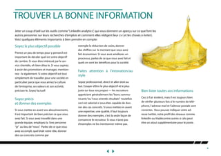 8
TROUVER LA BONNE INFORMATION
Jeter un coup d’oeil sur les outils comme“LinkedIn analytics”, qui vous donnent un aperçu sur ce que font les
autres personnes sur leurs recherches d’emplois et comment elles rédigent leur cv ( et les choses à éviter).
Voici quelques éléments importants à bien prendre en compte:
Soyez le plus objectif possible
Prenez un peu de temps pour y penser.Il est
important de déceler quel est votre objectif
de carrière. Si vous êtes intéressé par le ser-
vice clientèle, eh bien dites le. Si vous aspirez
à avoir des promotions et manager, mention-
nez - le également. Si votre objectif est tout
simplement de travailler pour une société en
particulier parce que vous aimez la culture
de l’entreprise, ses valeurs et son activité,
précisez-le. Soyez factuel!
Soyez précis
et donner des exemples
Si vous mettez en avant vos aboutissements,
il est important de bien préciser ce que vous
avez fait. Si vous avez travaillé dans une
grande équipe, employez la 1ère personne
“je” au lieu de“nous”. Parlez de ce que vous
avez accompli, quel était votre rôle, donner
des cas concrets comme par
exemple la réduction de coûts, donner
des chiffres sur le montant que vous avez
fait économiser. Si vous avez améliorer un
processus, parlez de ce que vous avez fait et
quels en sont les bénéfices pour la société.
Faites attention à l’intonation/au
style
Soyez professionnel, direct et aller droit au
but. Essayer d’être le plus objectif et le plus
juste sur tous vos propos — les recruteurs
apprécient généralement les“bons commu-
nicants“ou“ceux orientés résultats” toutefois
ceci est valorisé si vous êtes capable de don-
ner des cas concrets. Si vous mettez en avant
une expertise, une qualité, il faut toujours
donner des exemples, c’est la seule façon de
convaincre le recruteur. Si vous n’avez pas
d’exemples ne les mentionner même pas.
Bien lister toutes vos informations
Ceci à l’air évident, mais il est toujours bien
de vérifier plusieurs fois si le numéro de télé-
phone, l’adresse mail et l’adresse postale sont
correctes. Vous pouvez indiquer votre ad-
resse twitter, votre profil des réseaux comme
linkedIn ou Viadéo entre autres si cela peut
être un atout supplémentaire pour le poste.
 