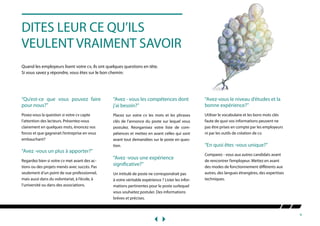 9
DITES LEUR CE QU’ILS
VEULENT VRAIMENT SAVOIR
Quand les employeurs lisent votre cv, ils ont quelques questions en tête.
Si vous savez y répondre, vous êtes sur le bon chemin:
“Qu’est-ce que vous pouvez faire
pour nous?”
Posez-vous la question si votre cv capte
l’attention des lecteurs. Présentez-vous
clairement en quelques mots, énoncez vos
forces et que gagnerait l’entreprise en vous
embauchant?
“Avez -vous un plus à apporter?”
Regardez bien si votre cv met avant des ac-
tions ou des projets menés avec succès. Pas
seulement d’un point de vue professionnel,
mais aussi dans du volontariat, à l’école, à
l’université ou dans des associations.
“Avez - vous les compétences dont
j’ai besoin?”
Placez sur votre cv les mots et les phrases
clés de l’annonce du poste sur lequel vous
postulez. Réorganisez votre liste de com-
pétences et mettez en avant celles qui sont
avant tout demandées sur le poste en ques-
tion.
“Avez -vous une expérience
significative?”
Un intitulé de poste ne correspondrait pas
à votre véritable expérience ? Lister les infor-
mations pertinentes pour le poste surlequel
vous souhaitez postuler. Des informations
brèves et précises.
“Avez-vous le niveau d’études et la
bonne expérience?”
Utiliser le vocabulaire et les bons mots clés
faute de quoi vos informations peuvent ne
pas être prises en compte par les employeurs
ni par les outils de création de cv.
“En quoi êtes -vous unique?”
Comparez - vous aux autres candidats avant
de rencontrer l’employeur. Mettez en avant
des modes de fonctionnement différents aux
autres, des langues étrangères, des expertises
techniques.
 