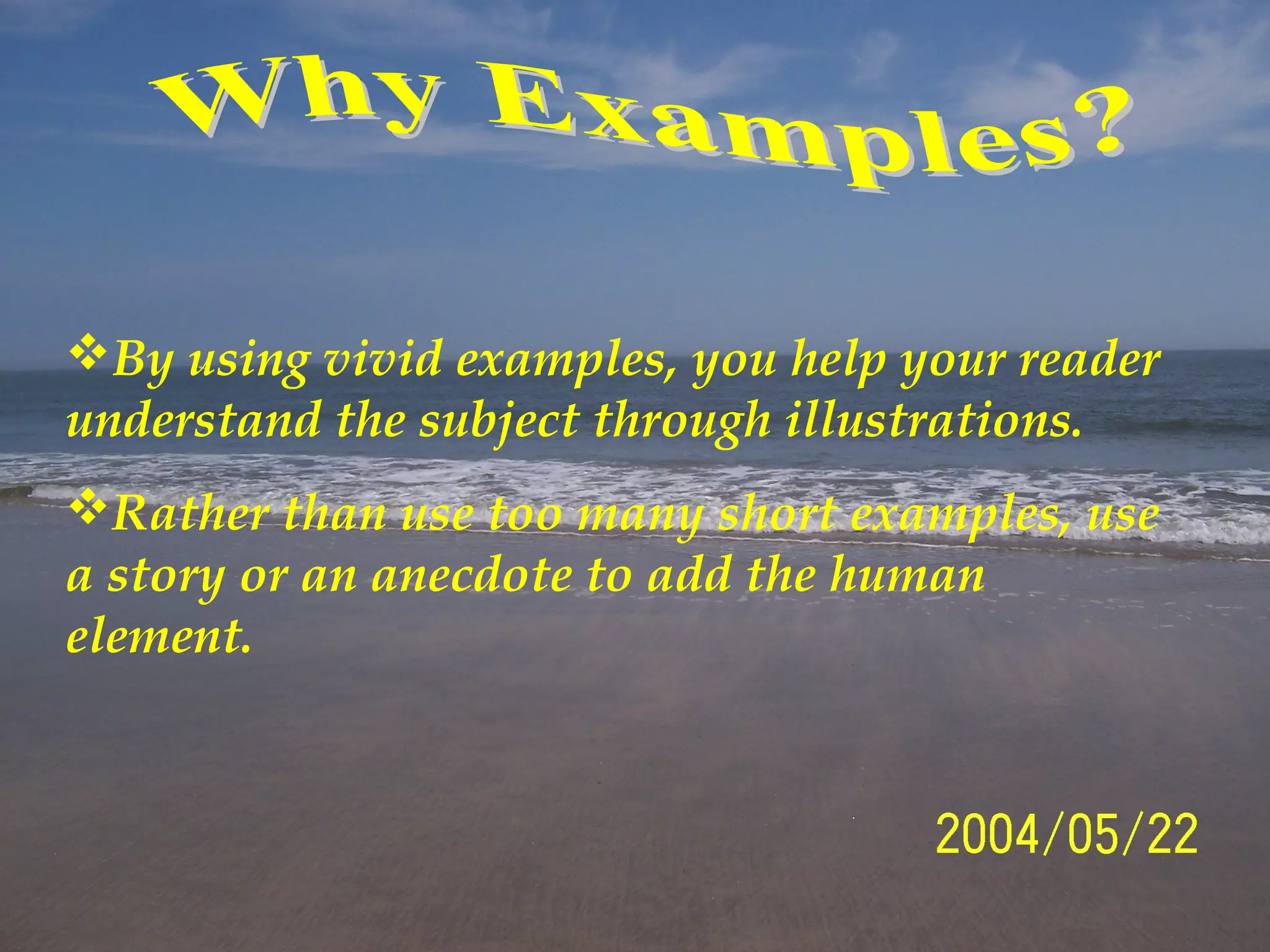 By using vivid examples, you help your reader
understand the subject through illustrations.
Rather than use too many short examples, use
a story or an anecdote to add the human
element.
 