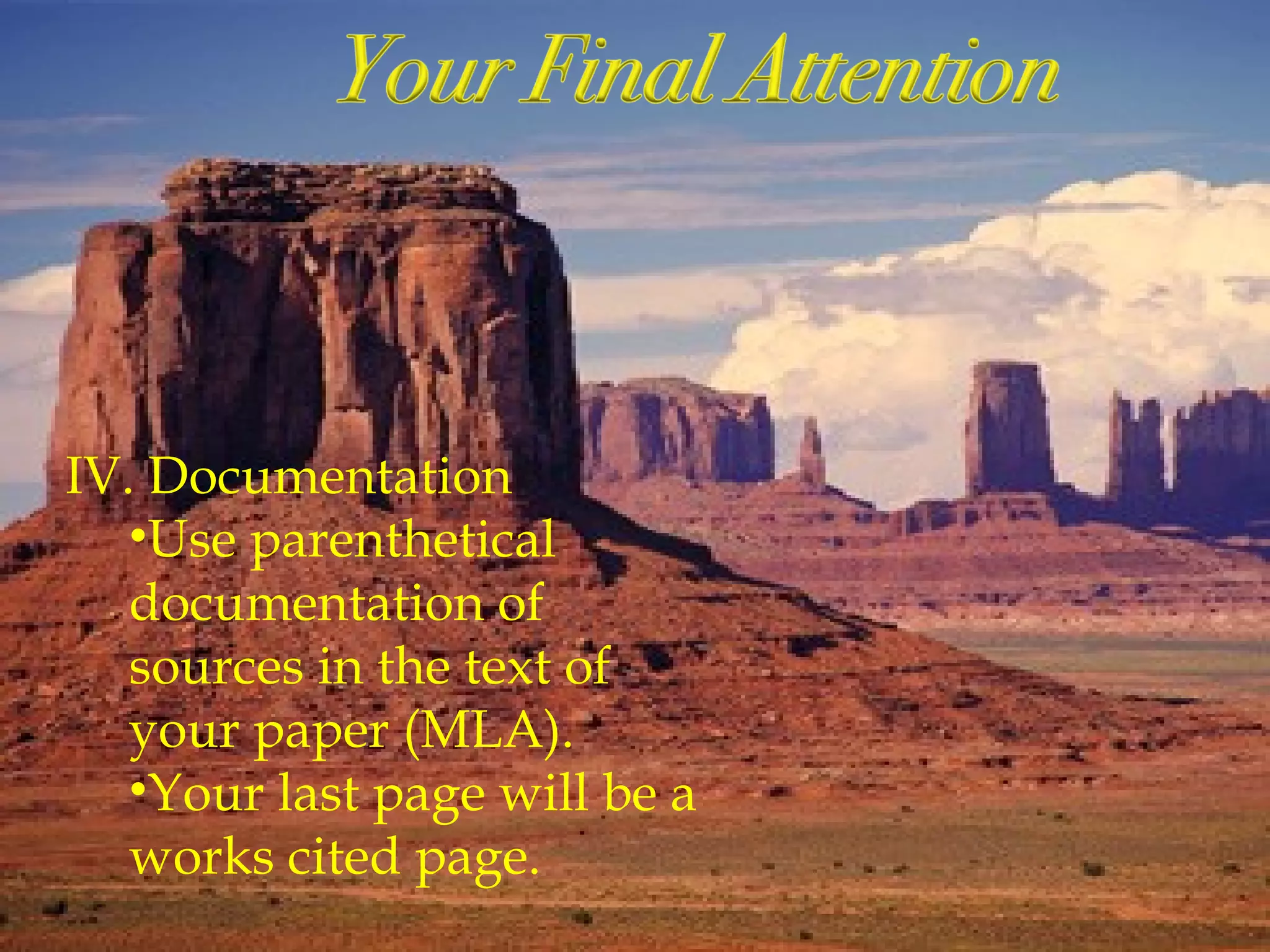 IV. Documentation
•Use parenthetical
documentation of
sources in the text of
your paper (MLA).
•Your last page will be a
works cited page.
 