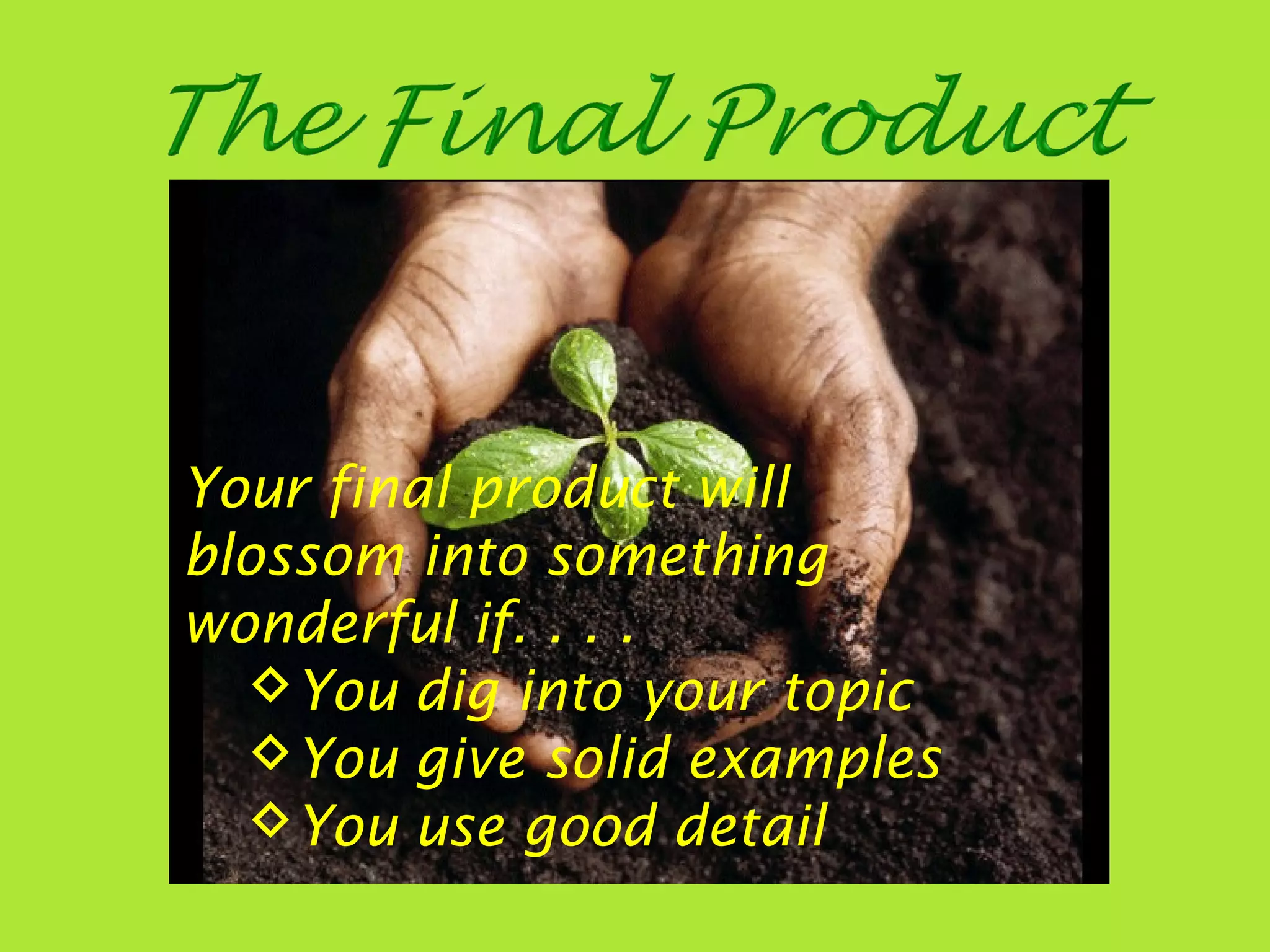 Your final product will
blossom into something
wonderful if. . . .
You dig into your topic
You give solid examples
You use good detail
 