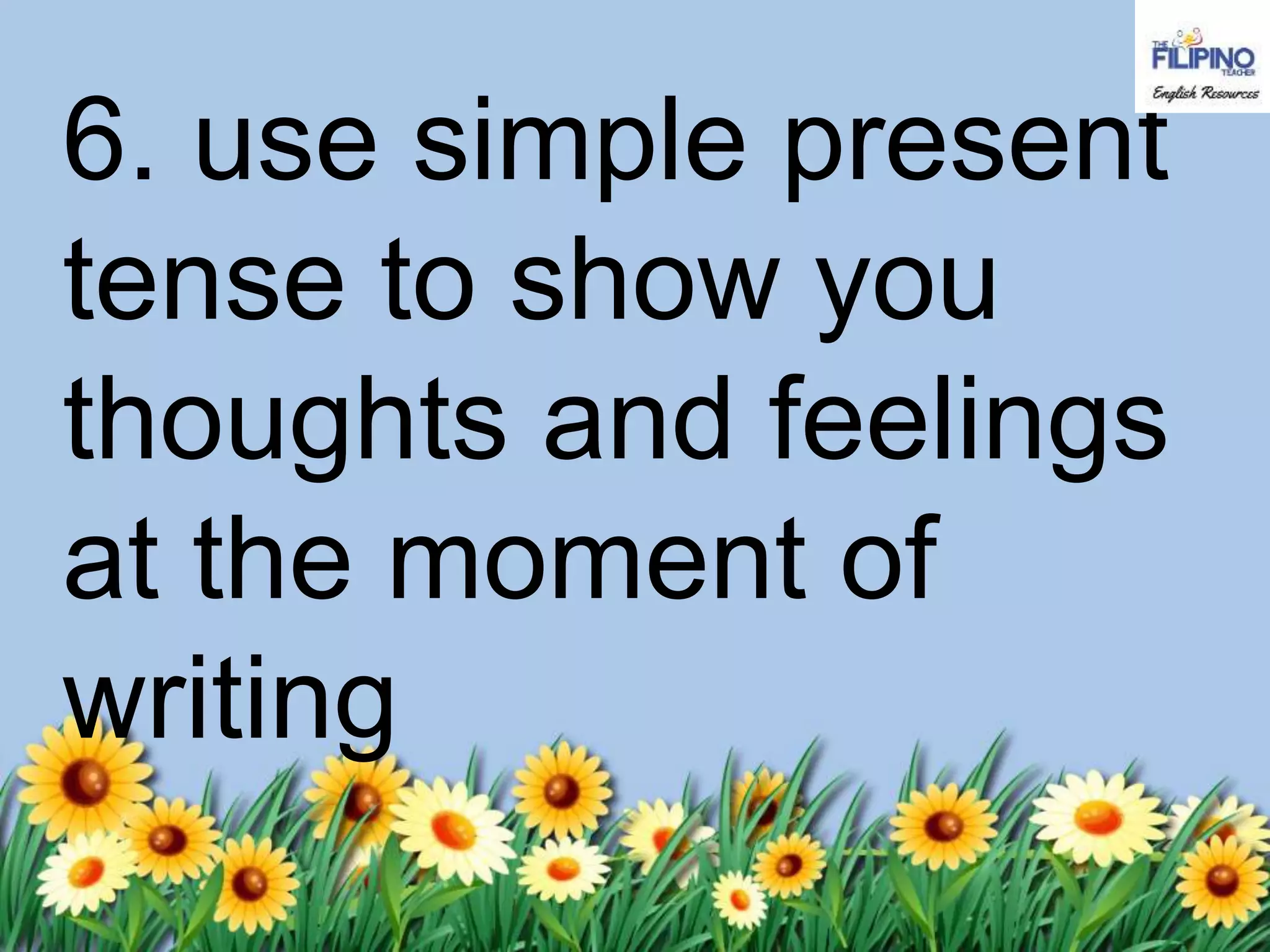 6. use simple present
tense to show you
thoughts and feelings
at the moment of
writing
 