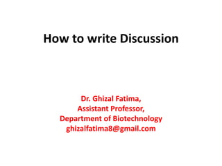 How to write Discussion
Dr. Ghizal Fatima,
Assistant Professor,
Department of Biotechnology
ghizalfatima8@gmail.com
 