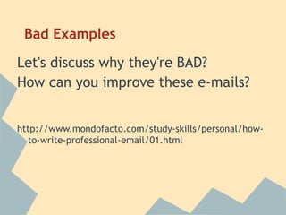 Bad Examples
Let's discuss why they're BAD?
How can you improve these e-mails?
http://www.mondofacto.com/study-skills/personal/how-
to-write-professional-email/01.html