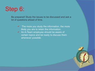 If an A-Team employee is not pleased with the technology they are using then they will not work as efficiently or effectively.Step 6:Be prepared! Study the issues to be discussed and ask a lot of questions ahead of time.The more you study the information, the more likely you are to retain the information.