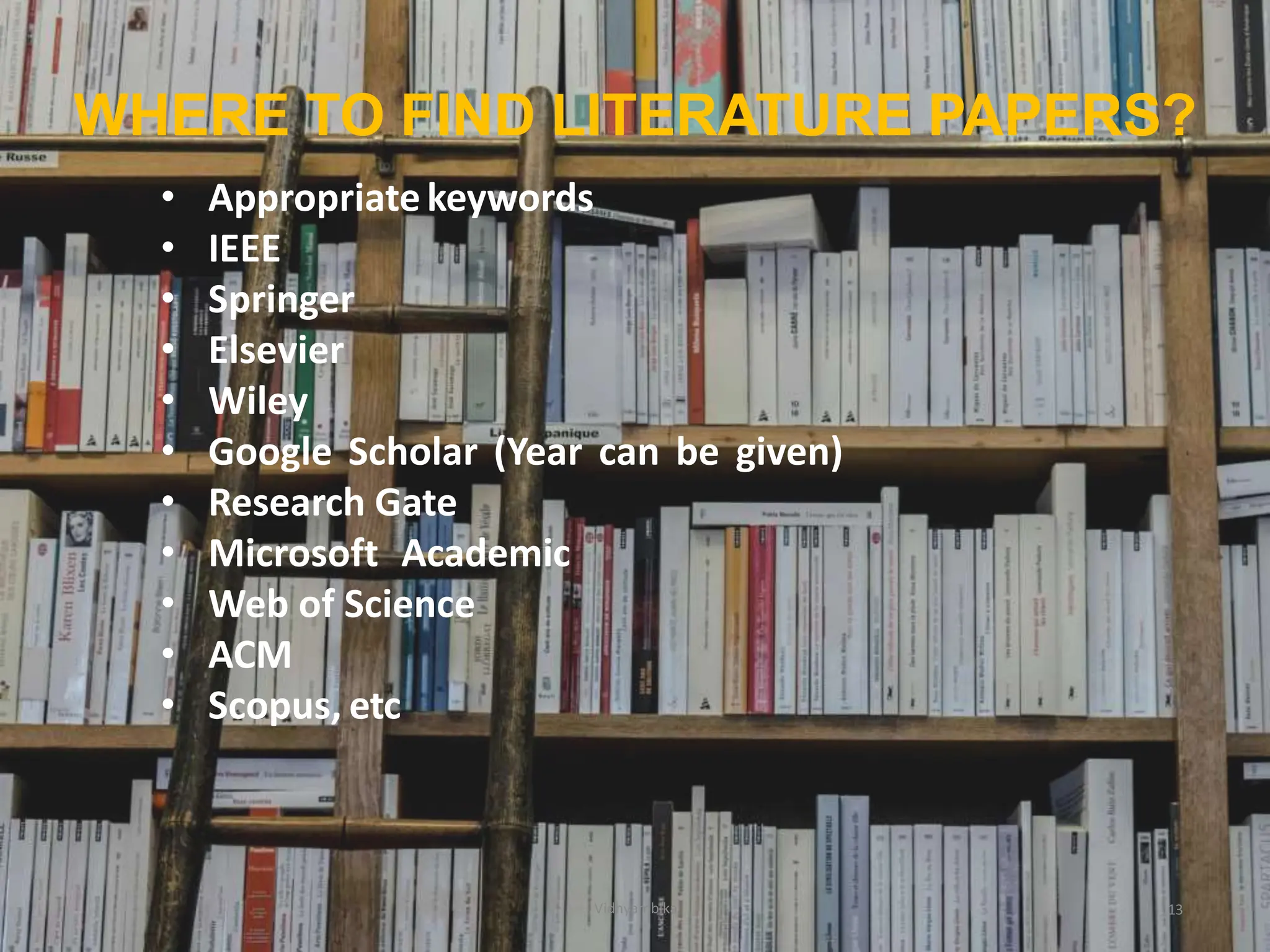 • Appropriatekeywords
• IEEE
• Springer
• Elsevier
• Wiley
• Google Scholar (Year can be given)
• Research Gate
• Microsoft Academic
• Web of Science
• ACM
• Scopus, etc
Vidhyambika 13
WHERE TO FIND LITERATURE PAPERS?
 