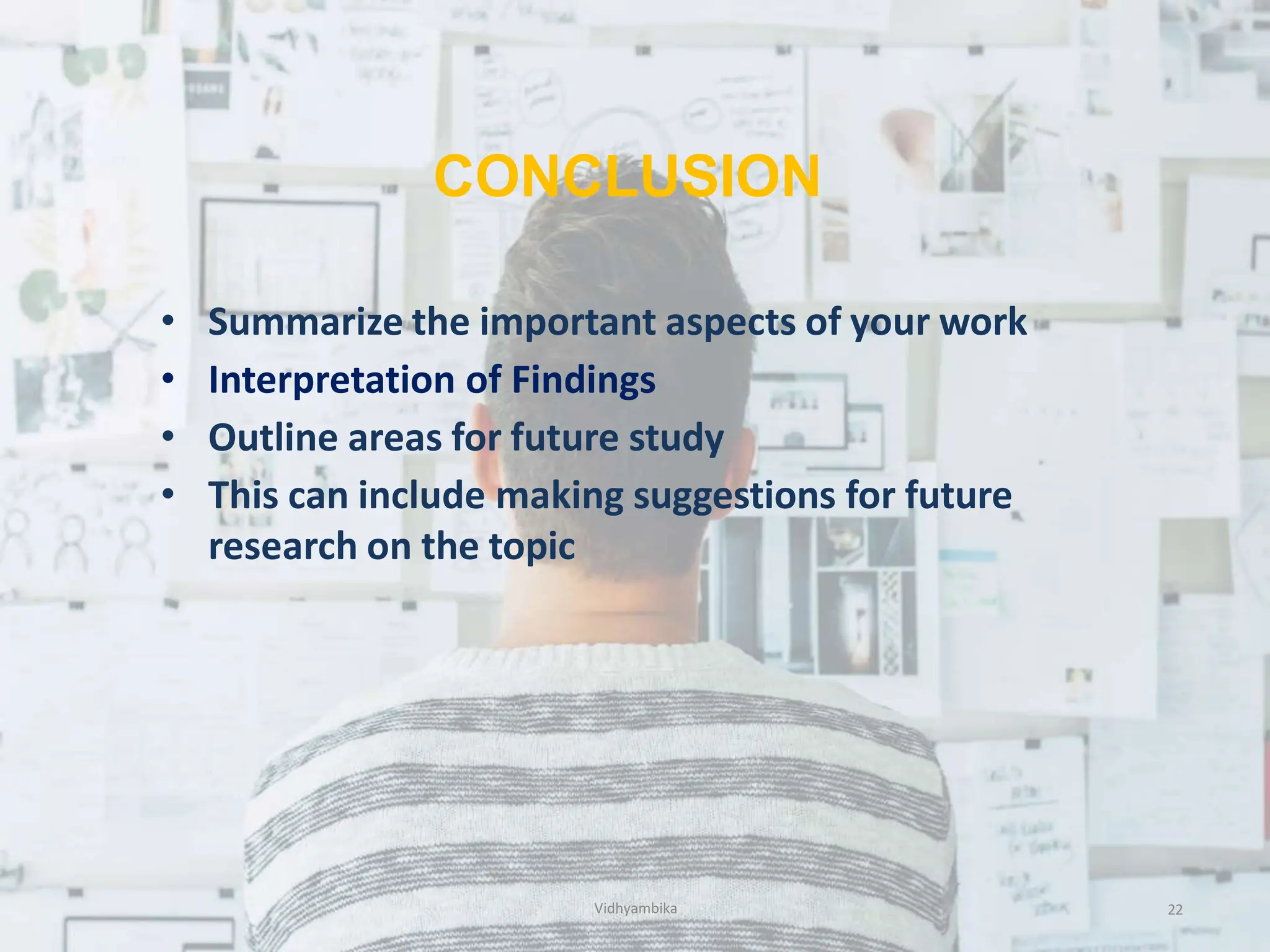 CONCLUSION
22
• Summarize the important aspects of your work
• Interpretation of Findings
• Outline areas for future study
• This can include making suggestions for future
research on the topic
Vidhyambika
 