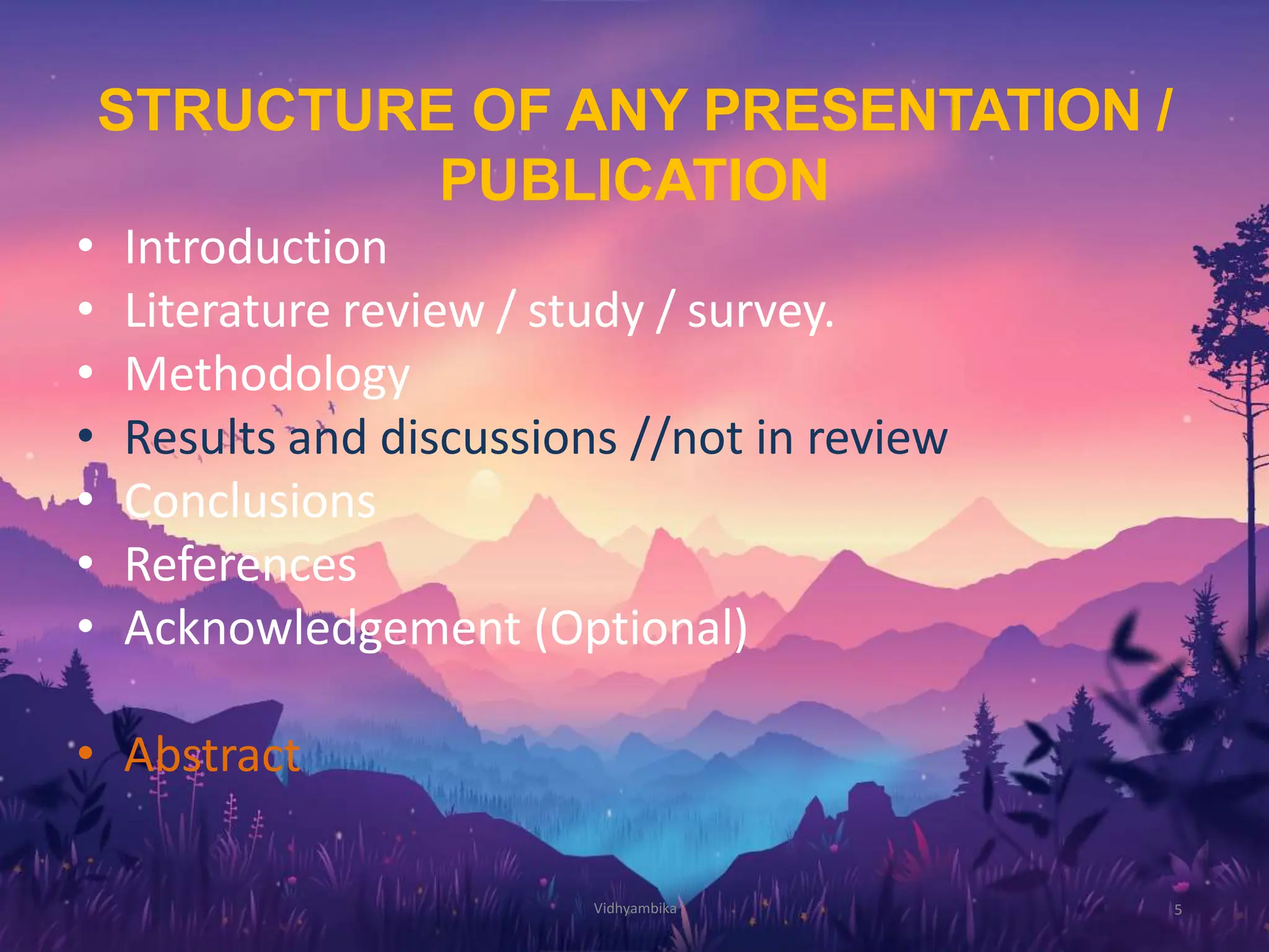 STRUCTURE OF ANY PRESENTATION /
PUBLICATION
5
• Introduction
• Literature review / study / survey.
• Methodology
• Results and discussions //not in review
• Conclusions
• References
• Acknowledgement (Optional)
• Abstract
Vidhyambika
 