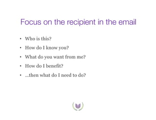Focus on the recipient in the email
•  Who is this?
•  How do I know you?
•  What do you want from me?
•  How do I benefit?
•  …then what do I need to do?

 