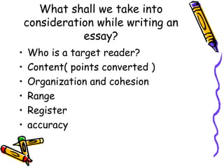 What shall we take into consideration while writing an essay? Who is a target reader? Content( points converted ) Organization and cohesion Range Register accuracy 