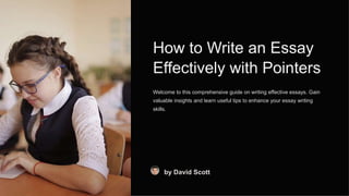 How to Write an Essay
Effectively with Pointers
Welcome to this comprehensive guide on writing effective essays. Gain
valuable insights and learn useful tips to enhance your essay writing
skills.
by David Scott
 