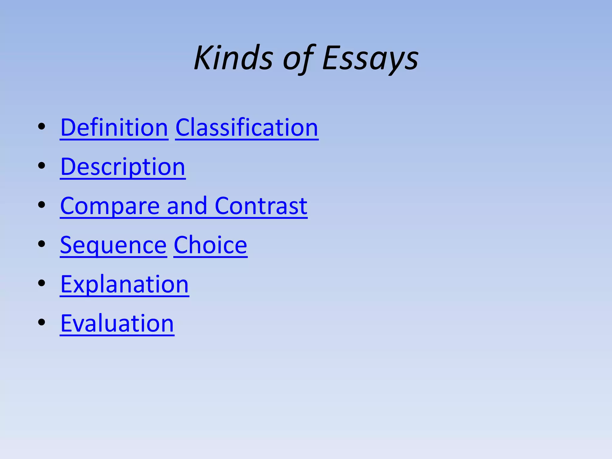 Kinds of Essays
•   Definition Classification
•   Description
•   Compare and Contrast
•   Sequence Choice
•   Explanation
•   Evaluation
 