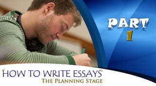 HOW TO WRITE ESSAYS PART 1:
THE PLANNING STAGE
 