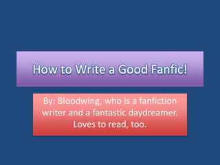 How to Write a Good Fanfic!

 By: Bloodwing, who is a fanfiction
 writer and a fantastic daydreamer.
         Loves to read, too.
 