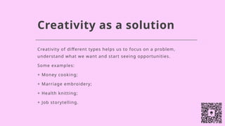 Creativity as a solution
Creativity of different types helps us to focus on a problem,
understand what we want and start seeing opportunities.
Some examples:
+ Money cooking;
+ Marriage embroidery;
+ Health knitting;
+ Job storytelling.
 