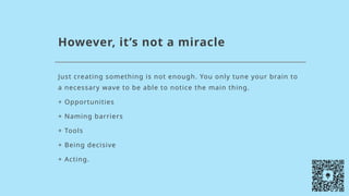 However, it’s not a miracle
Just creating something is not enough. You only tune your brain to
a necessary wave to be able to notice the main thing.
+ Opportunities
+ Naming barriers
+ Tools
+ Being decisive
+ Acting.
 
