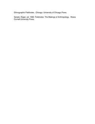 Ethnographic Fieldnotes. Chicago: University of Chicago Press.
Sanjek, Roger, ed.  1990 Fieldnotes: The Makings of Anthropology. Ithaca:
Cornell University Press.  
 