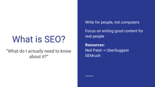 What is SEO?
“What do I actually need to know
about it?”
Write for people, not computers
Focus on writing good content for...