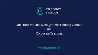 www.productschool.com
Part-time Product Management Training Courses
and
Corporate Training
 
