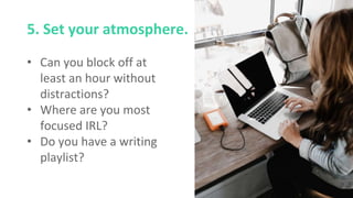 5. Set your atmosphere.
• Can you block off at
least an hour without
distractions?
• Where are you most
focused IRL?
• Do you have a writing
playlist?
 
