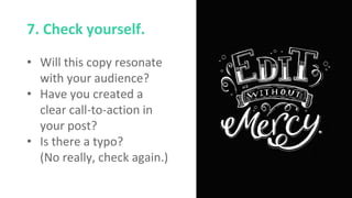 7. Check yourself.
• Will this copy resonate
with your audience?
• Have you created a
clear call-to-action in
your post?
• Is there a typo?
(No really, check again.)
 